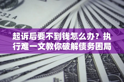 济南起诉后要不到钱怎么办？执行难一文教你破解债务困局