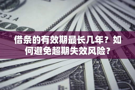 济南借条的有效期最长几年？如何避免超期失效风险？