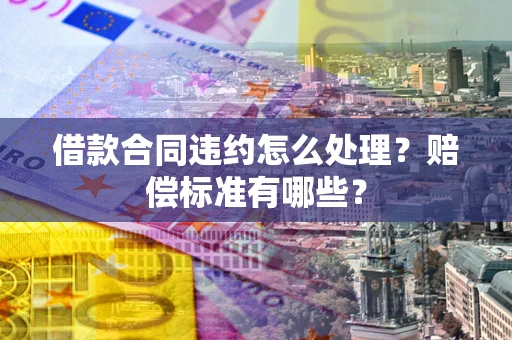济南借款合同违约怎么处理？赔偿标准有哪些？