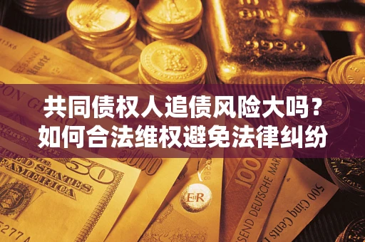 济南共同债权人追债风险大吗?如何合法维权避免法律纠纷? 济南共同债权人追债风险大吗?如何合法维权避免法律纠纷?