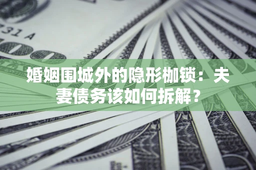 济南婚姻围城外的隐形枷锁：夫妻债务该如何拆解？