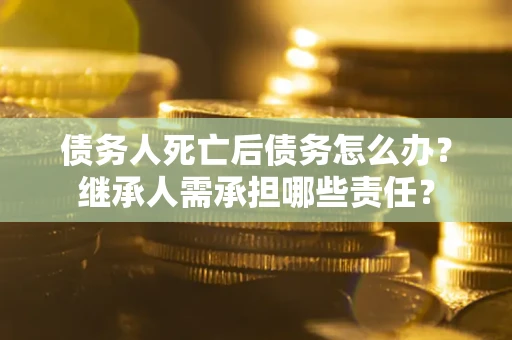 济南债务人死亡后债务怎么办？继承人需承担哪些责任？