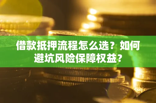 济南借款抵押流程怎么选？如何避坑风险保障权益？