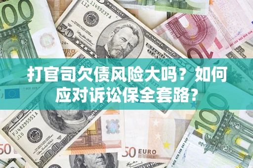 济南打官司欠债风险大吗？如何应对诉讼保全套路？