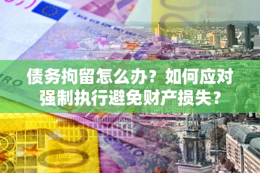 济南债务拘留怎么办？如何应对强制执行避免财产损失？