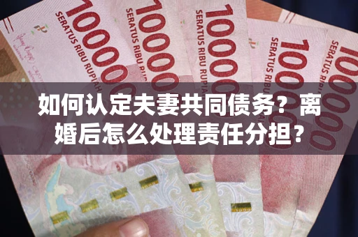 济南如何认定夫妻共同债务？离婚后怎么处理责任分担？