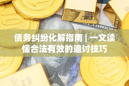 济南债务纠纷化解指南 | 一文读懂合法有效的追讨技巧