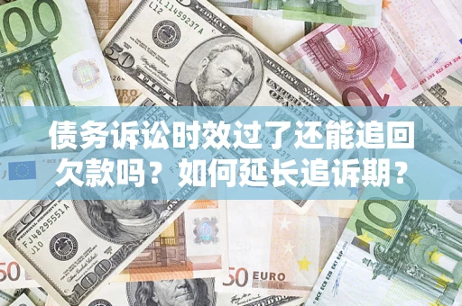 济南债务诉讼时效过了还能追回欠款吗？如何延长追诉期？
