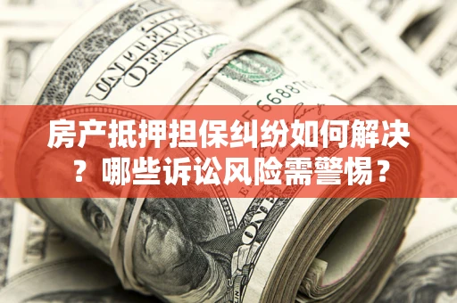 济南房产抵押担保纠纷如何解决？哪些诉讼风险需警惕？