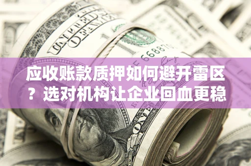 济南应收账款质押如何避开雷区？选对机构让企业回血更稳