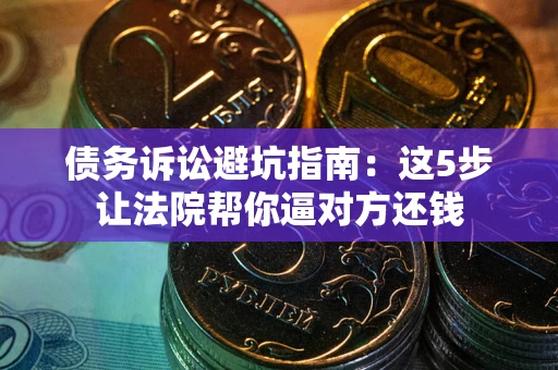 济南债务诉讼避坑指南：这5步让法院帮你逼对方还钱