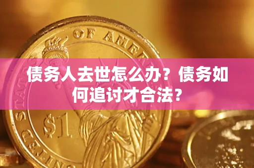 济南债务人去世怎么办？债务如何追讨才合法？