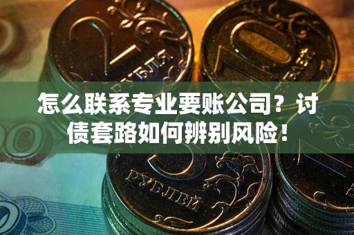 济南怎么联系专业要账公司？讨债套路如何辨别风险！
