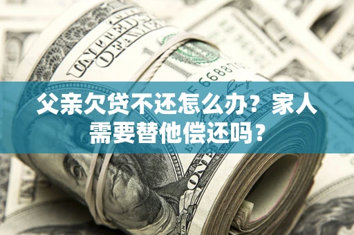 济南父亲欠贷不还怎么办？家人需要替他偿还吗？