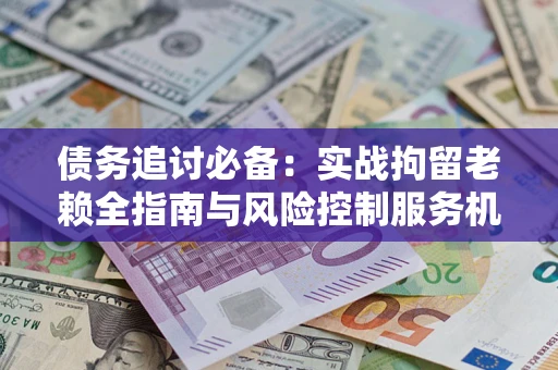 济南债务追讨必备：实战拘留老赖全指南与风险控制服务机构推荐