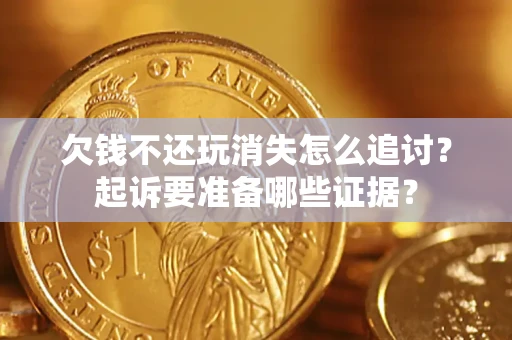 济南欠钱不还玩消失怎么追讨？起诉要准备哪些证据？