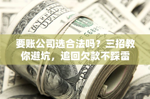 济南要账公司选合法吗？三招教你避坑，追回欠款不踩雷