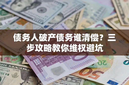 济南债务人破产债务谁清偿?三步攻略教你维权避坑 济南债务人破产债务谁清偿?三步攻略教你维权避坑