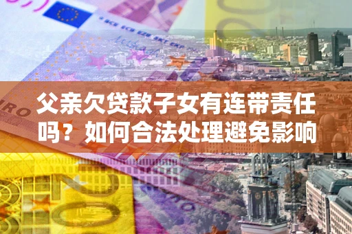 济南父亲欠贷款子女有连带责任吗？如何合法处理避免影响？