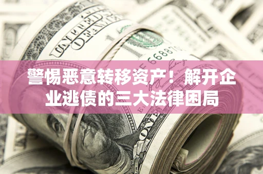 济南警惕恶意转移资产！解开企业逃债的三大法律困局