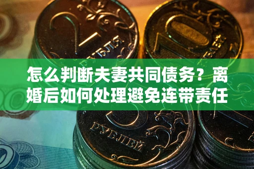 济南怎么判断夫妻共同债务？离婚后如何处理避免连带责任？