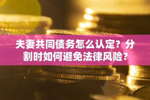 济南夫妻共同债务怎么认定？分割时如何避免法律风险？