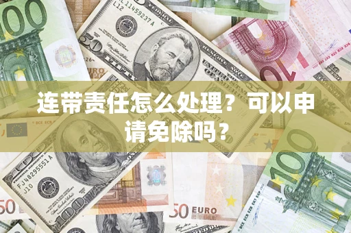 济南连带责任怎么处理？可以申请免除吗？