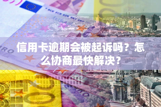 济南信用卡逾期会被起诉吗？怎么协商最快解决？