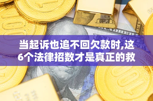 济南当起诉也追不回欠款时,这6个法律招数才是真正的救命稻草