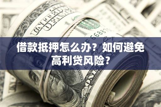 济南借款抵押怎么办？如何避免高利贷风险？