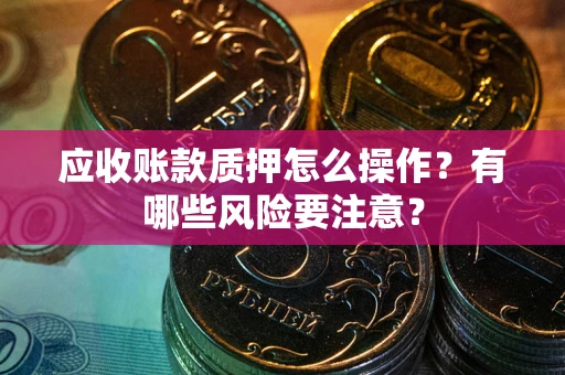济南应收账款质押怎么操作？有哪些风险要注意？